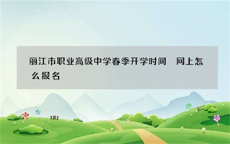 丽江市职业高级中学春季开学时间 网上怎么报名